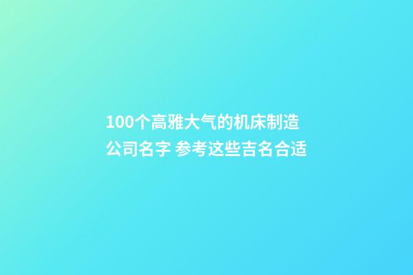 100个高雅大气的机床制造公司名字 参考这些吉名合适-第1张-公司起名-玄机派